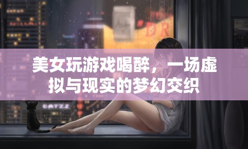 美女游戲醉夢，虛擬與現(xiàn)實交織的奇妙之旅
