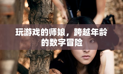 師娘跨界數(shù)字冒險(xiǎn)，游戲里的年齡無界限