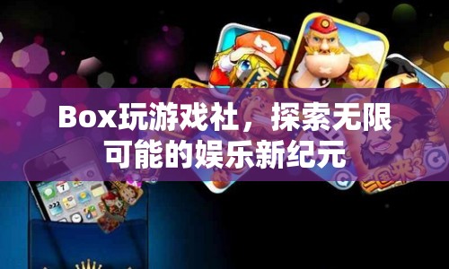 Box玩游戲社，開啟娛樂新紀元，探索無限可能