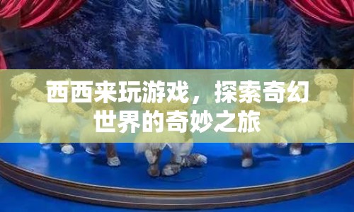 探索奇幻世界的奇妙之旅，西西的游戲之旅