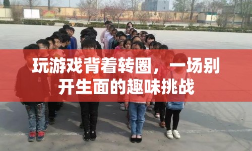 趣味挑戰(zhàn)，背著轉(zhuǎn)圈玩游戲