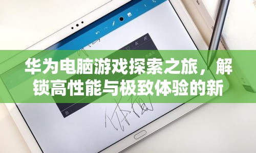 華為電腦游戲探索之旅，解鎖高性能與極致體驗新篇章