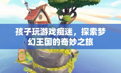 孩子沉迷游戲，探索夢幻王國的奇妙之旅