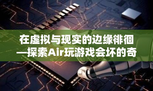 在虛擬與現(xiàn)實(shí)邊緣徘徊，探索Air玩游戲的奇妙世界