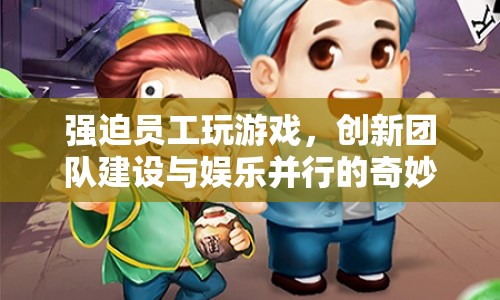奇妙之旅，強(qiáng)迫員工玩游戲，創(chuàng)新團(tuán)隊(duì)建設(shè)與娛樂(lè)并行