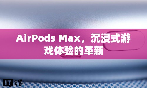 AirPods Max，沉浸式游戲體驗(yàn)的革新利器