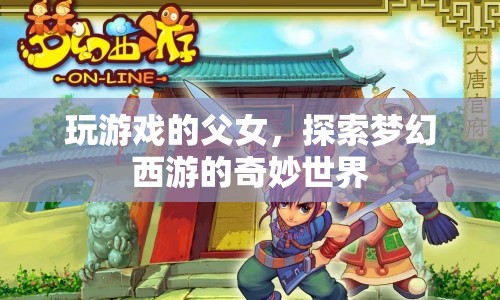 父女共游夢(mèng)幻西游，探索奇妙世界