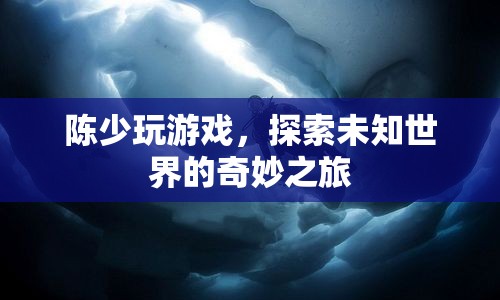 陳少，探索未知世界的奇妙之旅