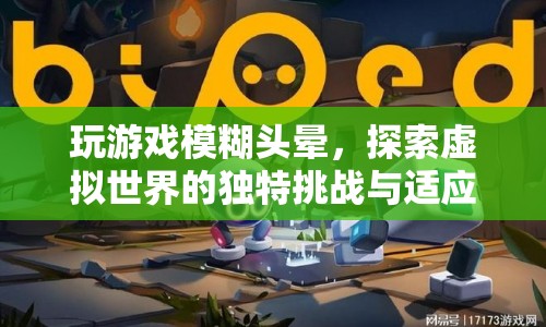 探索虛擬世界的獨特挑戰(zhàn)，如何克服玩游戲模糊頭暈