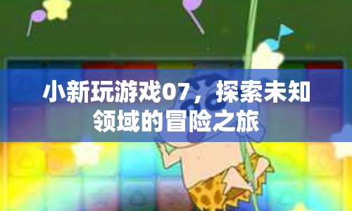 小新玩游戲07，探索未知領(lǐng)域的冒險之旅