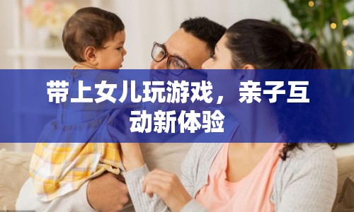 親子互動新體驗，帶上女兒玩游戲