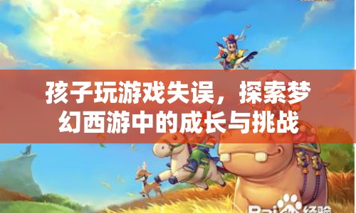 夢(mèng)幻西游中的成長(zhǎng)與挑戰(zhàn)，孩子玩游戲失誤的啟示