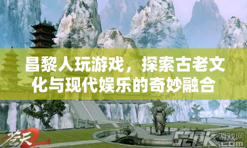 昌黎人，探索古老文化與現(xiàn)代娛樂的奇妙融合