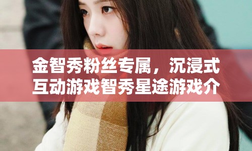 金智秀粉絲專屬，沉浸式互動游戲智秀星途來襲！