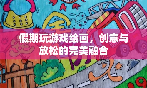 假期游戲繪畫，創(chuàng)意與放松的完美結合