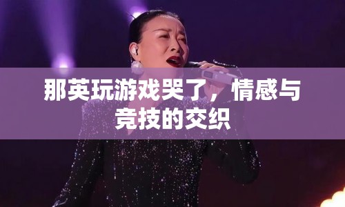 那英游戲落淚，情感與競技的碰撞