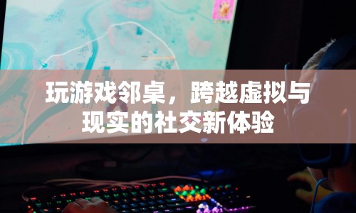 鄰桌游戲，虛擬與現(xiàn)實交織的社交新體驗