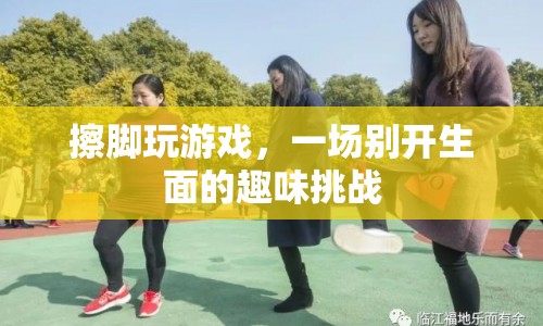 擦腳玩游戲，趣味挑戰(zhàn)新玩法