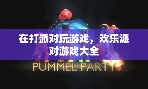 歡樂(lè)派對(duì)游戲大全，派對(duì)游戲新玩法，歡樂(lè)無(wú)限！