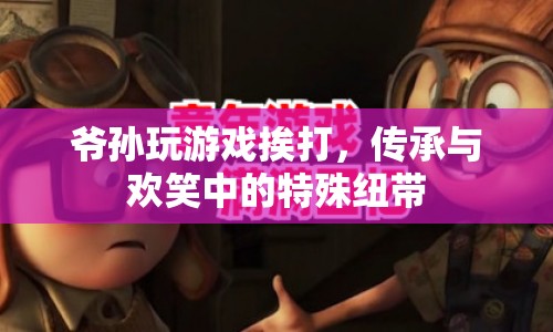 爺孫游戲，傳承與歡笑中的特殊紐帶