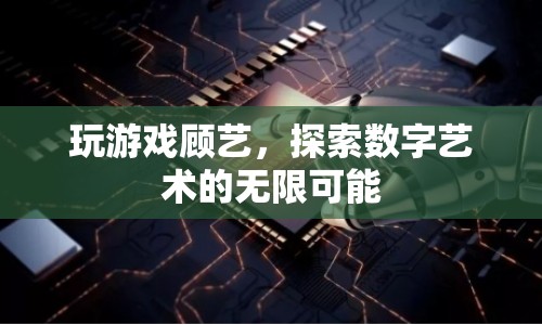 探索數(shù)字藝術(shù)的無(wú)限可能，玩游戲顧藝  第1張