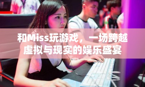 跨越虛擬與現(xiàn)實的娛樂盛宴，與Miss共玩游戲