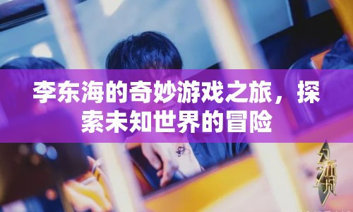 李東海的奇妙冒險，探索未知世界的游戲之旅
