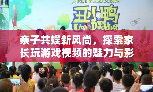 家長玩游戲視頻，親子共娛新風尚的魅力與影響
