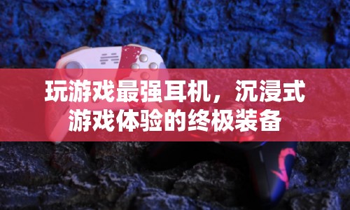 玩游戲最強耳機，打造沉浸式游戲體驗的終極裝備