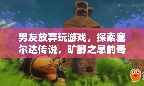 塞爾達(dá)傳說，男友放棄游戲，探索曠野之息的奇妙世界