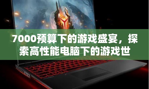 7000預(yù)算打造游戲盛宴，探索高性能電腦下的游戲世界