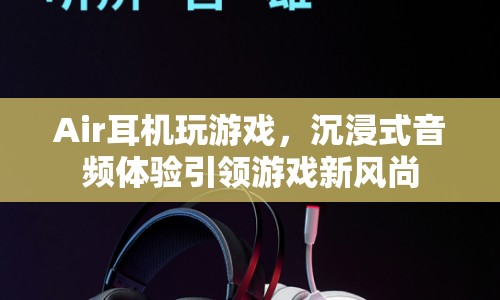 Air耳機(jī)，沉浸式音頻體驗(yàn)引領(lǐng)游戲新風(fēng)尚