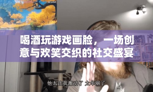 創(chuàng)意無(wú)限，歡笑不斷，喝酒玩游戲畫(huà)臉，打造社交盛宴新體驗(yàn)