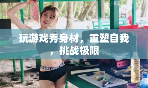 游戲重塑自我，挑戰(zhàn)極限，秀出好身材