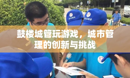 鼓樓城管創(chuàng)新挑戰(zhàn)，游戲化管理，提升城市管理效率