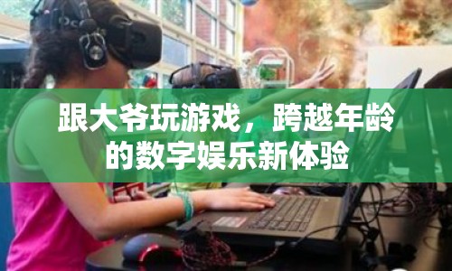 跨越年齡的數(shù)字娛樂，大爺也愛玩游戲