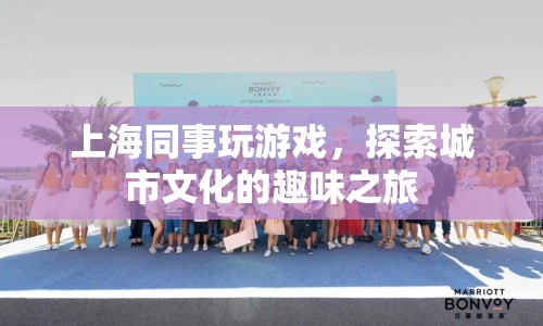 上海同事游戲探索，趣味之旅中的城市文化探索