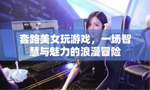 套路美女玩游戲，智慧與魅力的浪漫冒險之旅