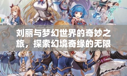 劉麗與夢幻世界的奇妙之旅，探索幻境奇緣的無限可能