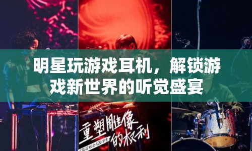 明星同款游戲耳機，解鎖游戲新世界的聽覺盛宴