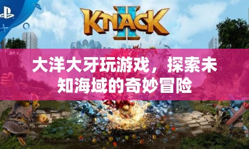 探索未知海域，大洋大牙的游戲奇妙冒險(xiǎn)