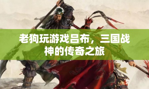 三國(guó)戰(zhàn)神呂布，老狗的游戲傳奇之旅