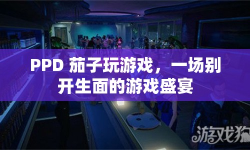 PPD 茄子攜手打造，游戲盛宴的別樣風(fēng)采