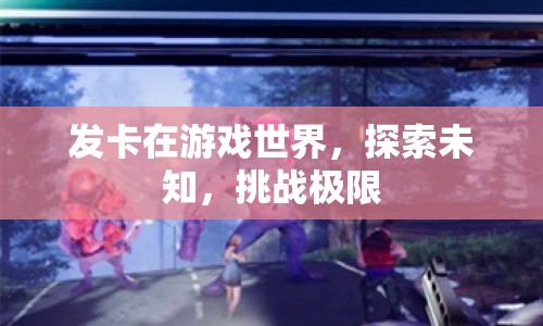 游戲世界中的發(fā)卡挑戰(zhàn)，探索未知，挑戰(zhàn)極限