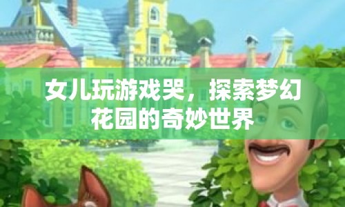 女兒玩游戲哭，探索夢幻花園的奇妙世界，游戲背后的情感共鳴與成長啟示