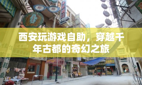西安玩游戲自助，穿越千年古都的奇幻之旅
