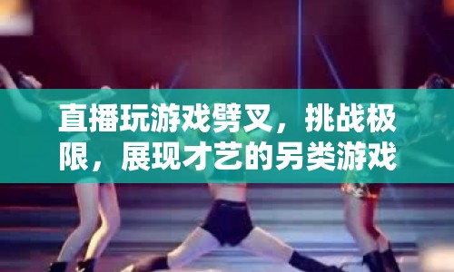 游戲界的極限挑戰(zhàn)，直播劈叉與才藝展現(xiàn)的另類盛宴