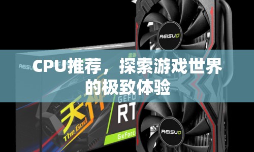 探索極致游戲體驗(yàn)，CPU推薦