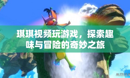 琪琪游戲探索之旅，趣味與冒險的奇妙結合