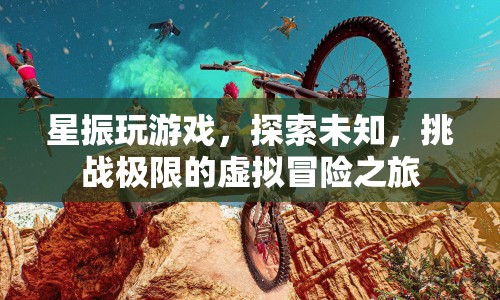 星振，探索未知，挑戰(zhàn)極限的虛擬冒險(xiǎn)之旅